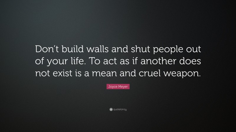 Joyce Meyer Quote: “Don’t build walls and shut people out of your life. To act as if another does not exist is a mean and cruel weapon.”