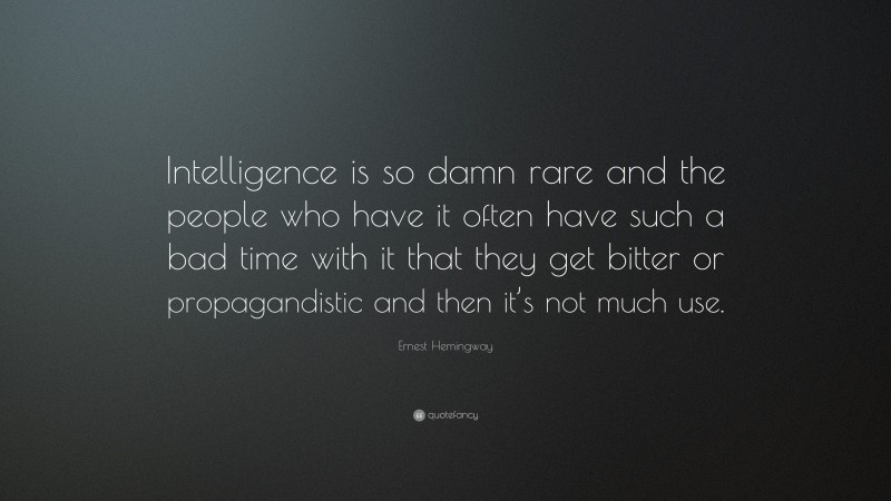 Ernest Hemingway Quote: “Intelligence is so damn rare and the people who have it often have such a bad time with it that they get bitter or propagandistic and then it’s not much use.”