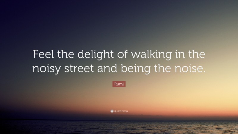 Rumi Quote: “Feel the delight of walking in the noisy street and being the noise.”