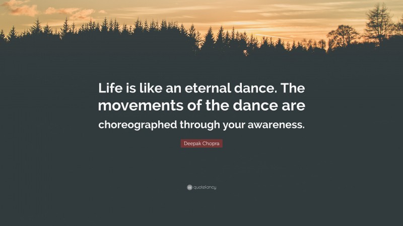 Deepak Chopra Quote: “Life is like an eternal dance. The movements of the dance are choreographed through your awareness.”