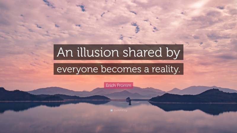 Erich Fromm Quote: “An illusion shared by everyone becomes a reality.”