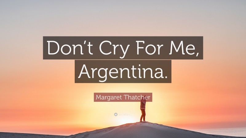 Margaret Thatcher Quote: “Don’t Cry For Me, Argentina.”
