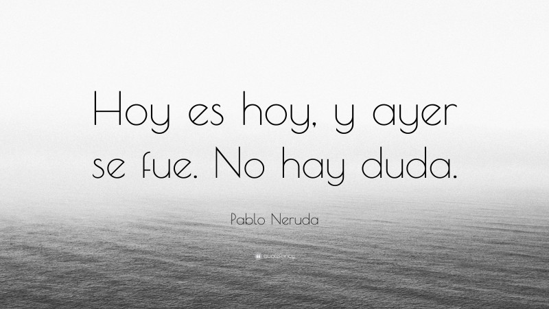 Pablo Neruda Quote: “Hoy es hoy, y ayer se fue. No hay duda.”