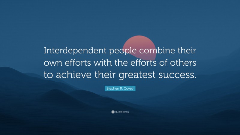 Stephen R. Covey Quote: “Interdependent people combine their own efforts with the efforts of others to achieve their greatest success.”
