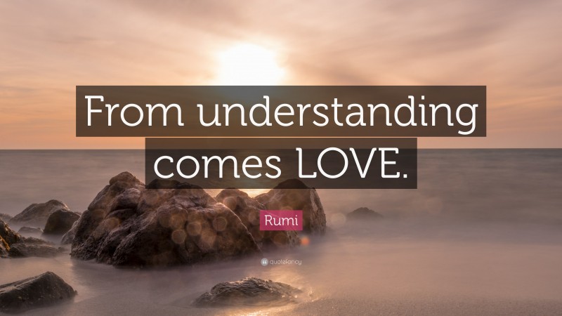 Rumi Quote: “From understanding comes LOVE.”