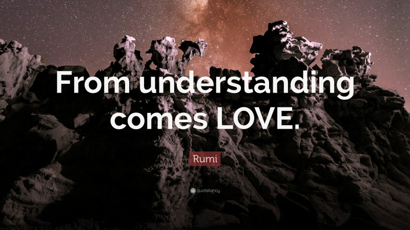 Rumi Quote: “From understanding comes LOVE.”