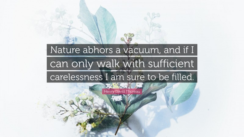 Henry David Thoreau Quote: “Nature abhors a vacuum, and if I can only walk with sufficient carelessness I am sure to be filled.”