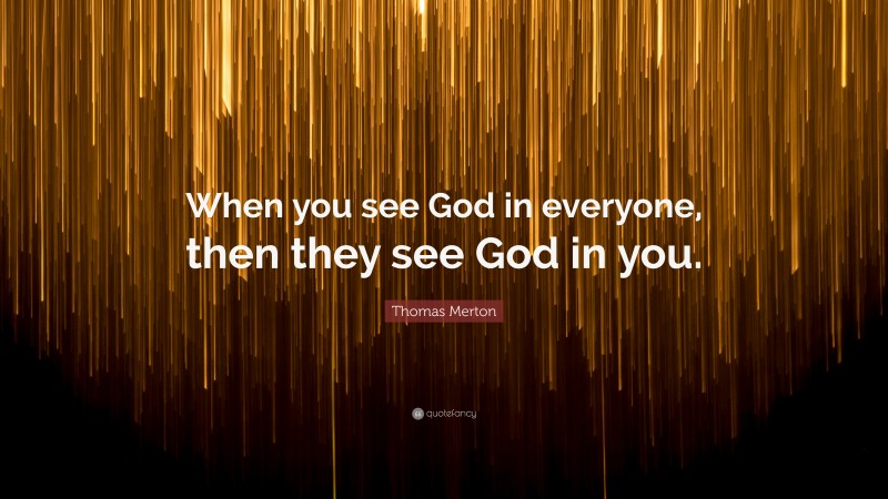 Thomas Merton Quote: “When you see God in everyone, then they see God in you.”