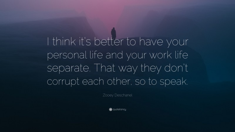 Zooey Deschanel Quote: “I think it’s better to have your personal life and your work life separate. That way they don’t corrupt each other, so to speak.”
