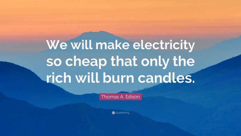 Thomas A. Edison Quote: “We will make electricity so cheap that only the rich will burn candles.”