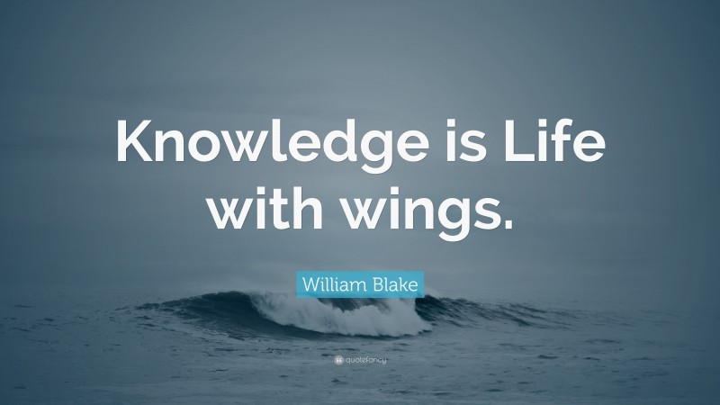 William Blake Quote: “Knowledge is Life with wings.”