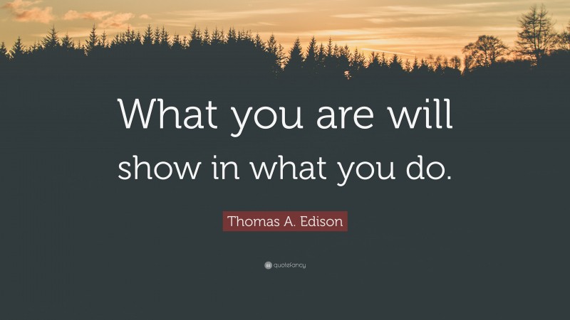 Thomas A. Edison Quote: “What you are will show in what you do.”