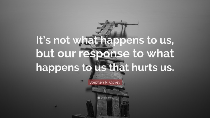 Stephen R. Covey Quote: “It’s not what happens to us, but our response to what happens to us that hurts us.”