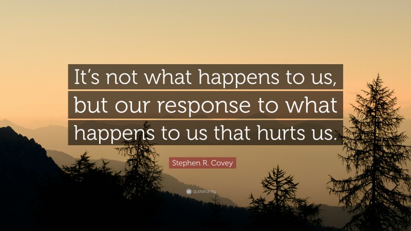 Stephen R. Covey Quote: “It’s not what happens to us, but our response to what happens to us that hurts us.”