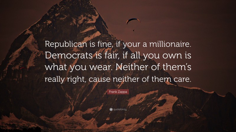 Frank Zappa Quote: “Republican is fine, if your a millionaire. Democrats is fair, if all you own is what you wear. Neither of them’s really right, cause neither of them care.”