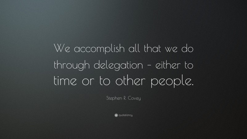 Stephen R. Covey Quote: “We accomplish all that we do through delegation – either to time or to other people.”