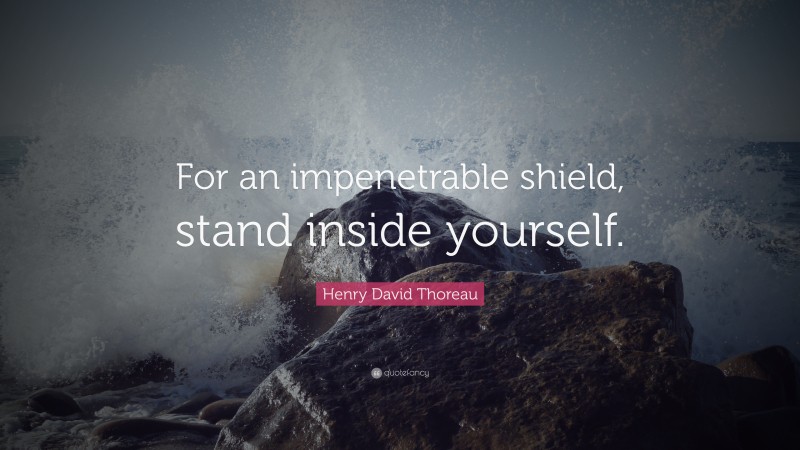Henry David Thoreau Quote: “For an impenetrable shield, stand inside yourself.”