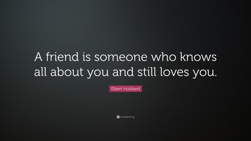 Elbert Hubbard Quote: “A friend is someone who knows all about you and still loves you.”