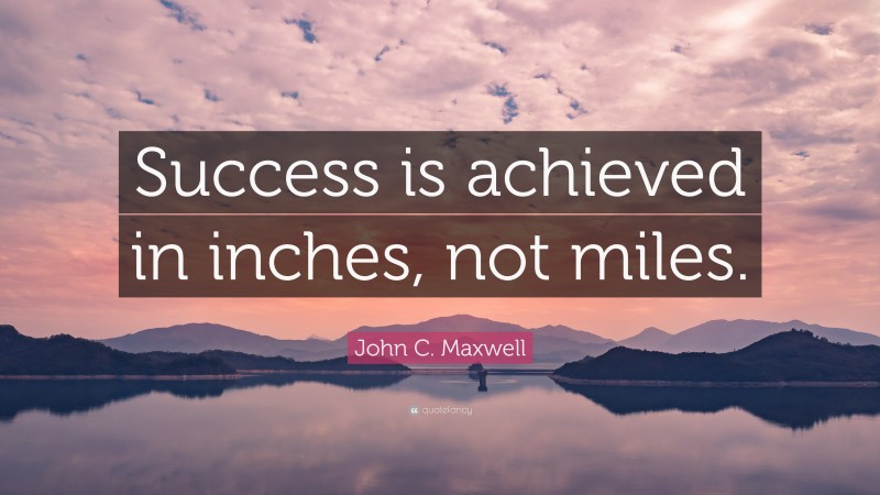 John C. Maxwell Quote: “Success is achieved in inches, not miles.”