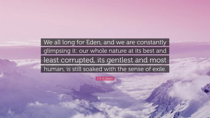 J. R. R. Tolkien Quote: “We all long for Eden, and we are constantly glimpsing it: our whole nature at its best and least corrupted, its gentlest and most human, is still soaked with the sense of exile.”