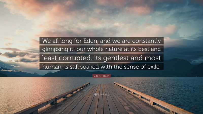 J. R. R. Tolkien Quote: “We all long for Eden, and we are constantly glimpsing it: our whole nature at its best and least corrupted, its gentlest and most human, is still soaked with the sense of exile.”