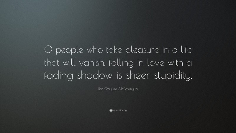 Ibn Qayyim Al-Jawziyya Quote: “O people who take pleasure in a life that will vanish, falling in love with a fading shadow is sheer stupidity.”