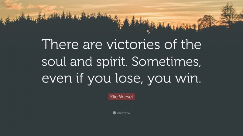 Elie Wiesel Quote: “There are victories of the soul and spirit. Sometimes, even if you lose, you win.”