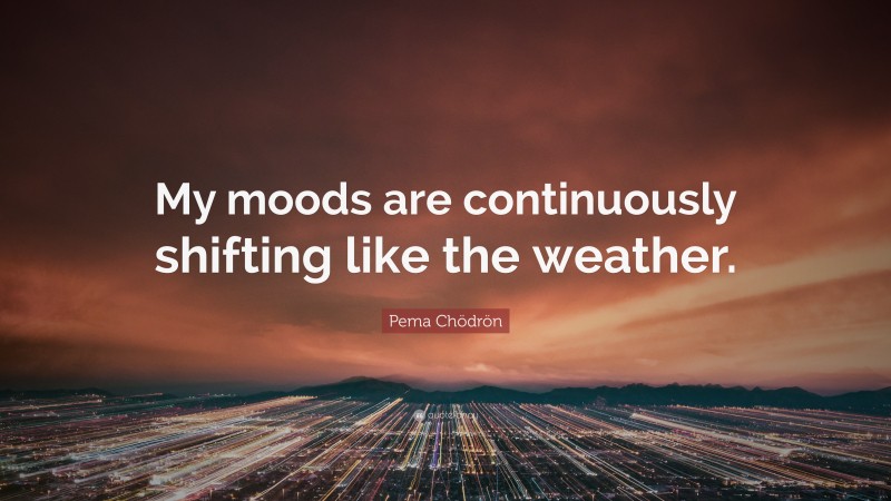 Pema Chödrön Quote: “My moods are continuously shifting like the weather.”
