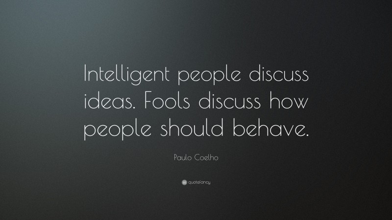 Paulo Coelho Quote: “Intelligent people discuss ideas. Fools discuss how people should behave.”