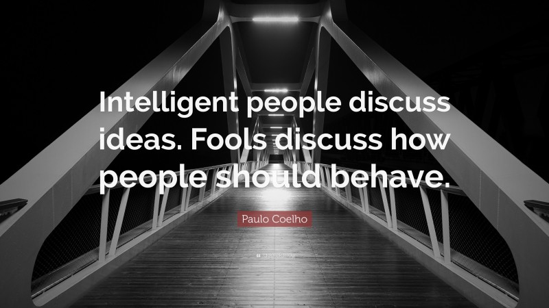 Paulo Coelho Quote: “Intelligent people discuss ideas. Fools discuss how people should behave.”