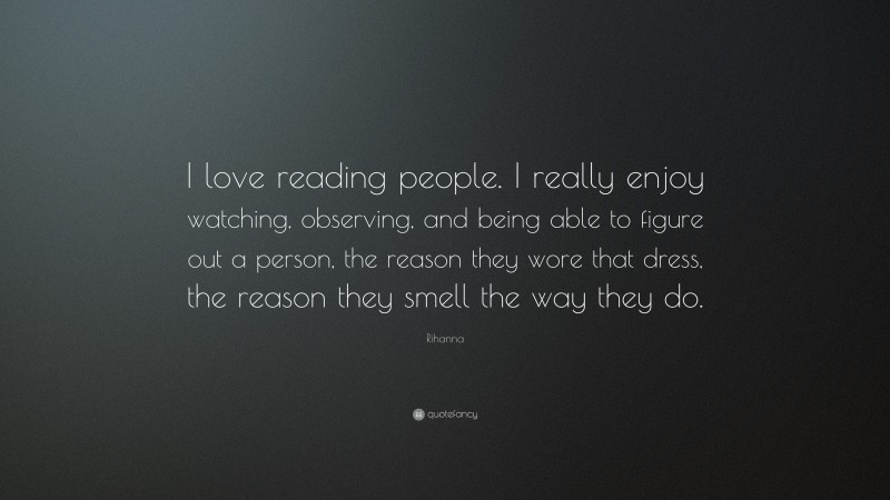 Rihanna Quote: “I love reading people. I really enjoy watching, observing, and being able to figure out a person, the reason they wore that dress, the reason they smell the way they do.”