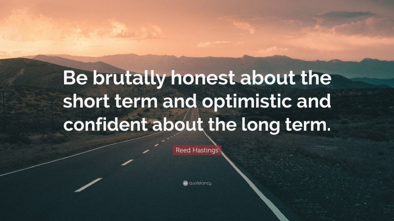 Reed Hastings Quote: “Be brutally honest about the short term and optimistic and confident about the long term.”