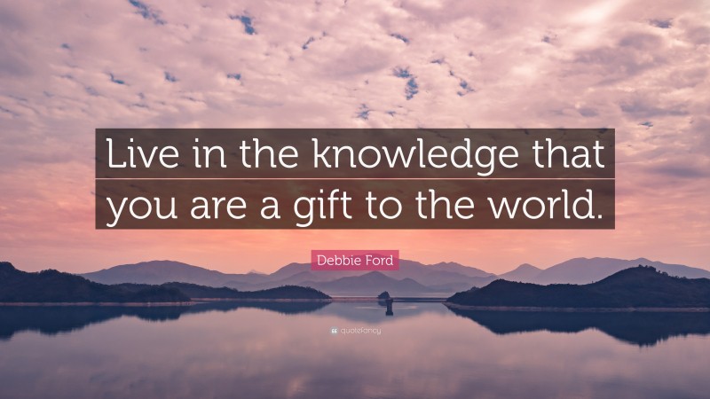 Debbie Ford Quote: “Live in the knowledge that you are a gift to the world.”