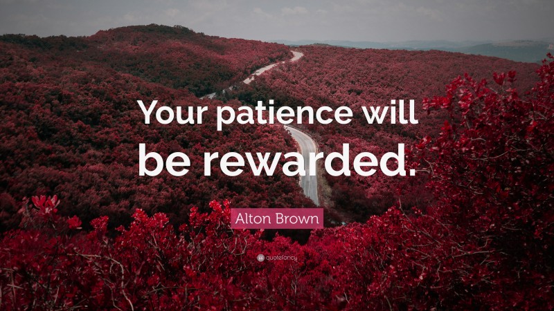 Alton Brown Quote: “Your patience will be rewarded.”