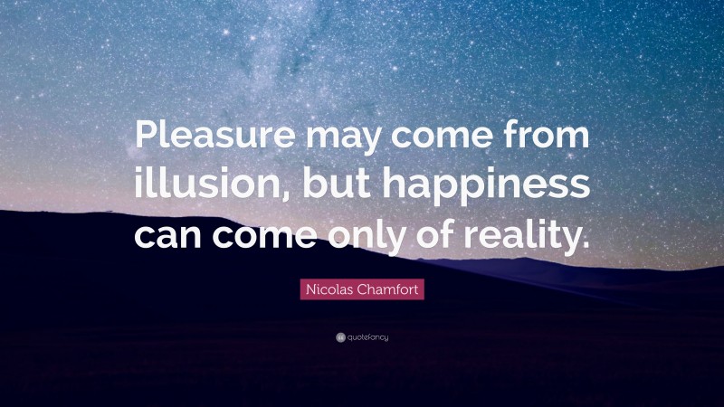 Nicolas Chamfort Quote: “Pleasure may come from illusion, but happiness can come only of reality.”