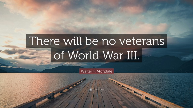 Walter F. Mondale Quote: “There will be no veterans of World War III.”
