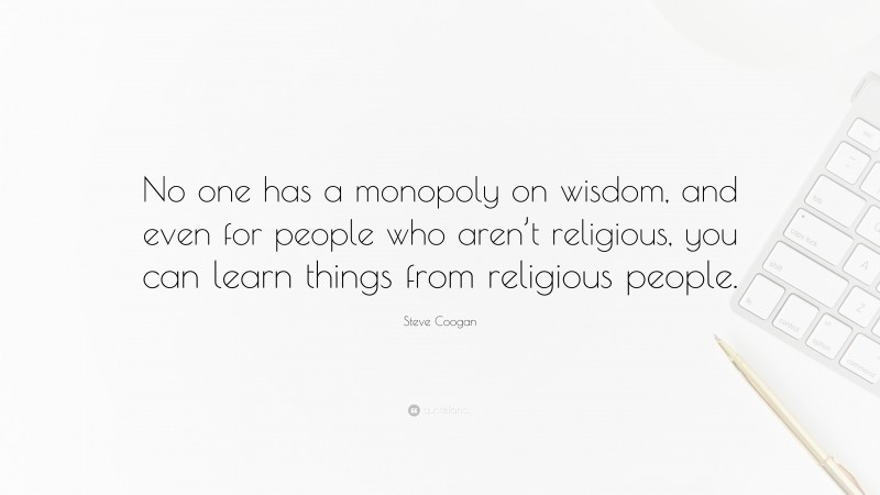 Steve Coogan Quote: “No one has a monopoly on wisdom, and even for people who aren’t religious, you can learn things from religious people.”