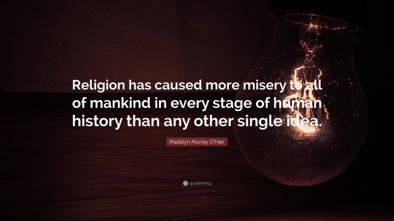 Madalyn Murray O'Hair Quote: “Religion has caused more misery to all of mankind in every stage of human history than any other single idea.”