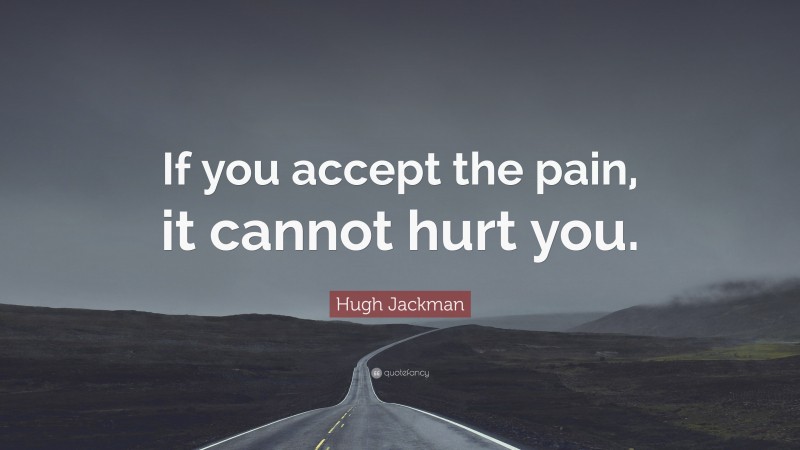 Hugh Jackman Quote: “If you accept the pain, it cannot hurt you.”