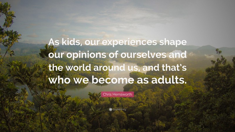 Chris Hemsworth Quote: “As kids, our experiences shape our opinions of ourselves and the world around us, and that’s who we become as adults.”