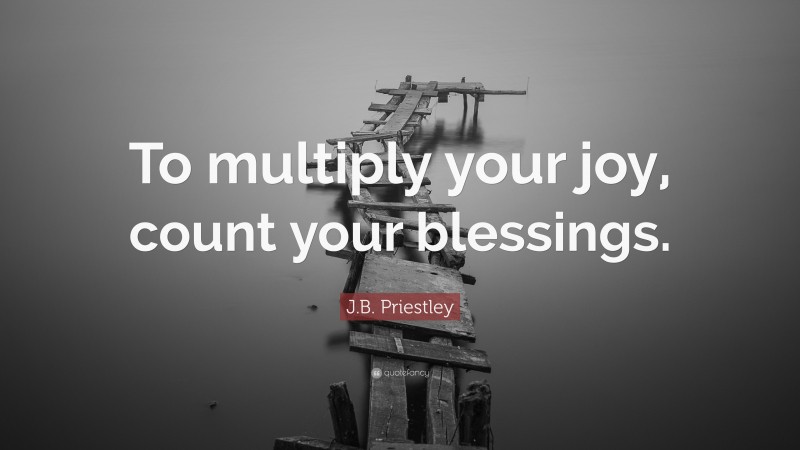 J.B. Priestley Quote: “To multiply your joy, count your blessings.”