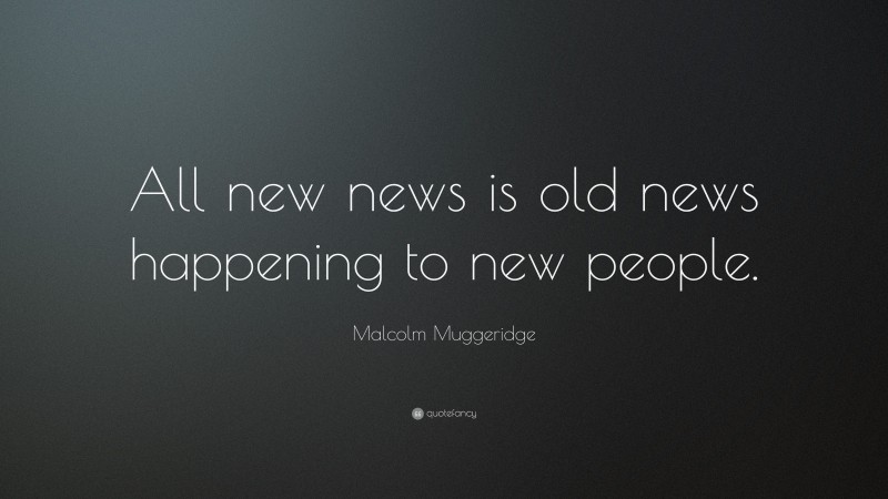 Malcolm Muggeridge Quote: “All new news is old news happening to new people.”