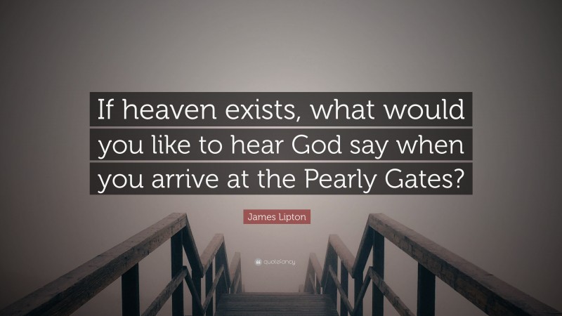 James Lipton Quote: “If heaven exists, what would you like to hear God say when you arrive at the Pearly Gates?”