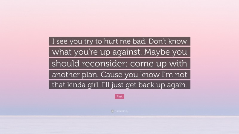 Pink Quote: “I see you try to hurt me bad. Don’t know what you’re up against. Maybe you should reconsider; come up with another plan. Cause you know I’m not that kinda girl. I’ll just get back up again.”