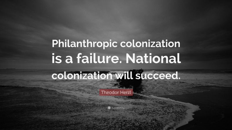 Theodor Herzl Quote: “Philanthropic colonization is a failure. National colonization will succeed.”