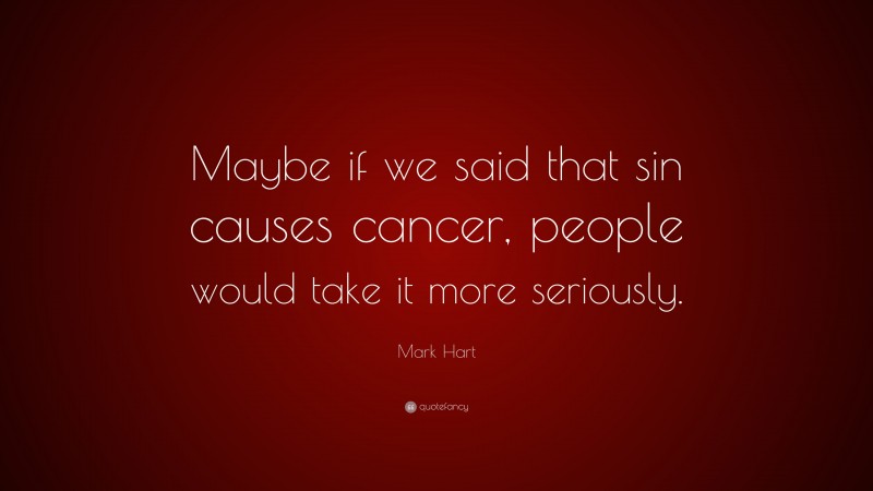 Mark Hart Quote: “Maybe if we said that sin causes cancer, people would take it more seriously.”