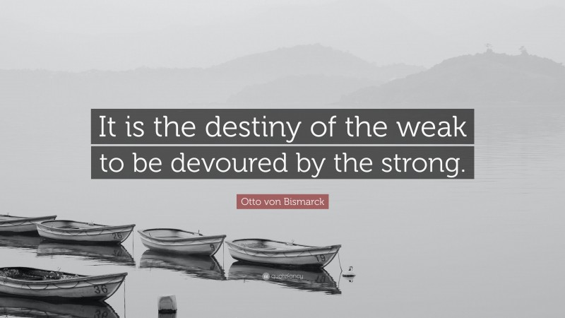 Otto von Bismarck Quote: “It is the destiny of the weak to be devoured by the strong.”