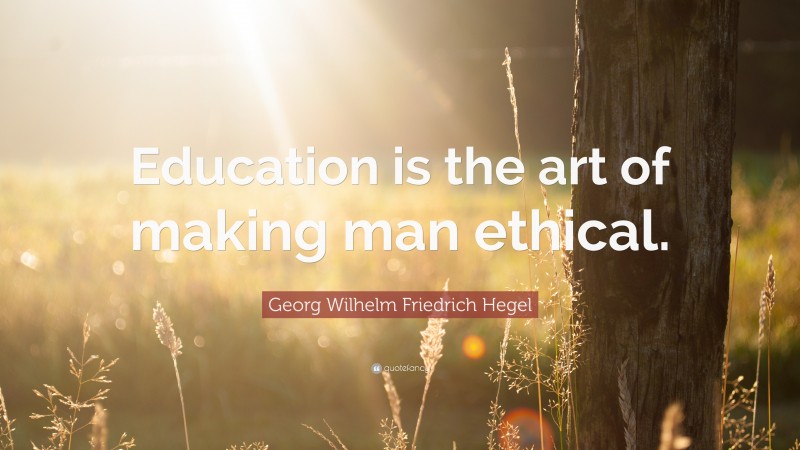 Georg Wilhelm Friedrich Hegel Quote: “Education is the art of making man ethical.”