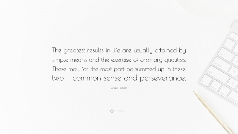 Owen Feltham Quote: “The greatest results in life are usually attained by simple means and the exercise of ordinary qualities. These may for the most part be summed up in these two – common sense and perseverance.”