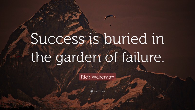 Rick Wakeman Quote: “Success is buried in the garden of failure.”